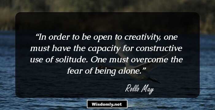 In order to be open to creativity, one must have the capacity for constructive use of solitude. One must overcome the fear of being alone.