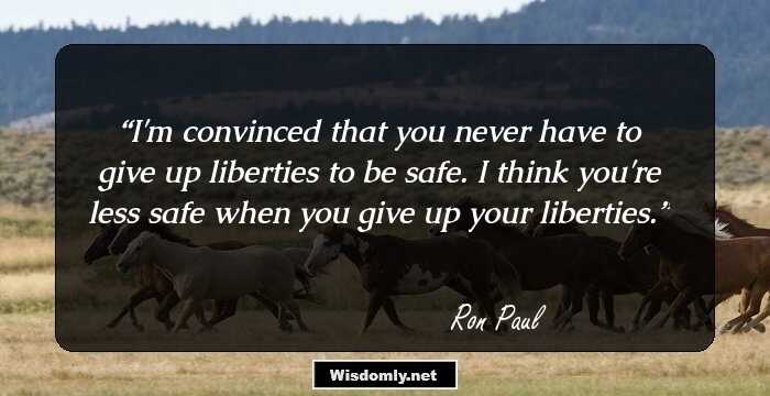 I'm convinced that you never have to give up liberties to be safe. I think you're less safe when you give up your liberties.