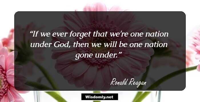 If we ever forget that we're one nation under God, then we will be one nation gone under.