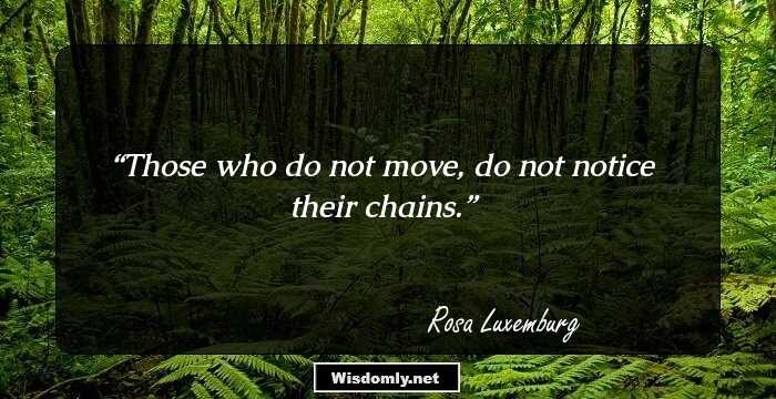 Those who do not move, do not notice their chains.