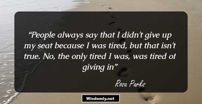 People always say that I didn't give up my seat because I was tired, but that isn't true. No, the only tired I was, was tired of giving in