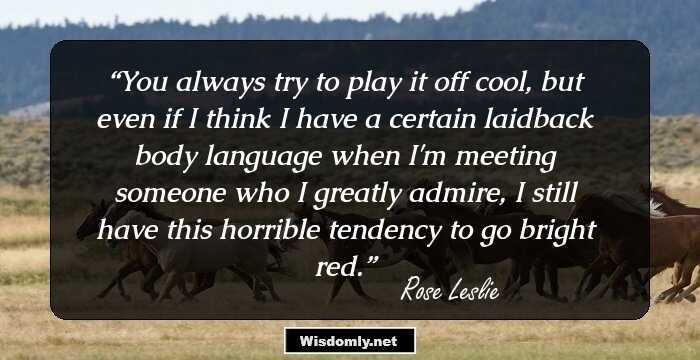 You always try to play it off cool, but even if I think I have a certain laidback body language when I'm meeting someone who I greatly admire, I still have this horrible tendency to go bright red.