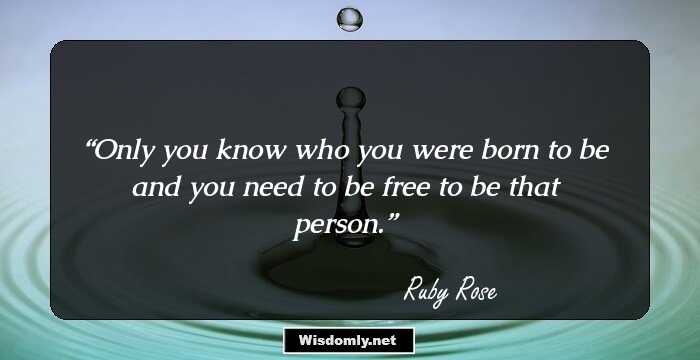 Only you know who you were born to be and you need to be free to be that person.