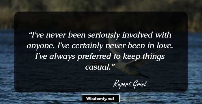 I've never been seriously involved with anyone. I've certainly never been in love. I've always preferred to keep things casual.