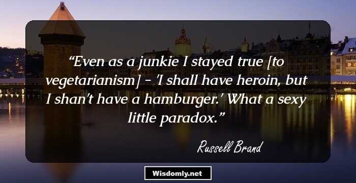 Even as a junkie I stayed true [to vegetarianism] - 'I shall have heroin, but I shan't have a hamburger.' What a sexy little paradox.