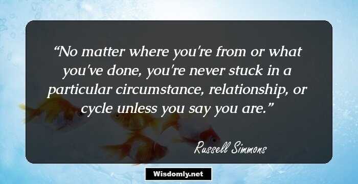 No matter where you're from or what you've done, you're never stuck in a particular circumstance, relationship, or cycle unless you say you are.