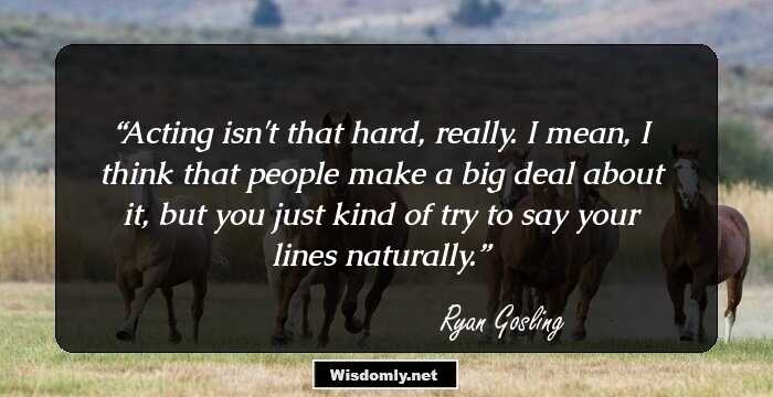 Acting isn't that hard, really. I mean, I think that people make a big deal about it, but you just kind of try to say your lines naturally.