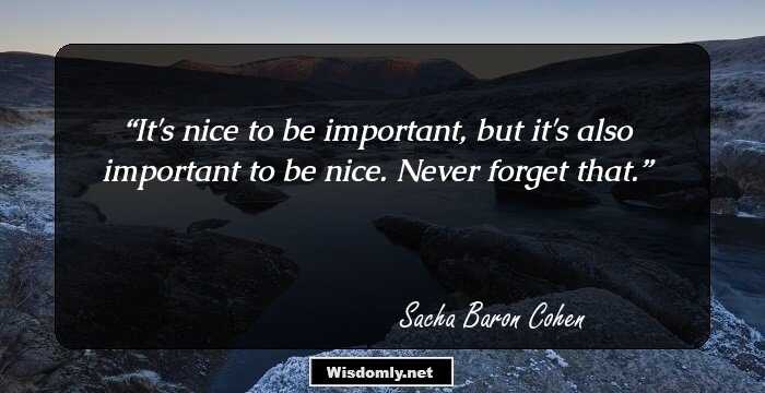 It's nice to be important, but it's also important to be nice. Never forget that.