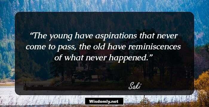 The young have aspirations that never come to pass, the old have reminiscences of what never happened.