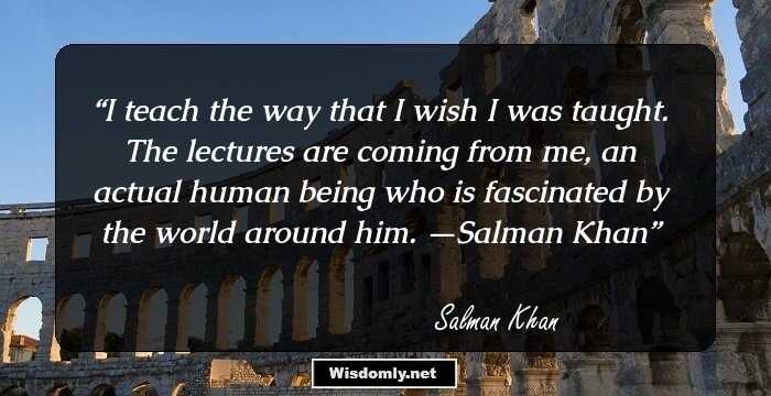 I teach the way that I wish I was taught. The lectures are coming from me, an actual human being who is fascinated by the world around him.
—Salman Khan