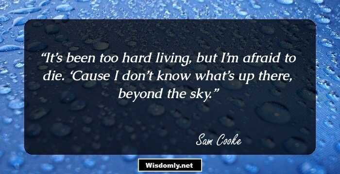 It’s been too hard living, but I’m afraid to die. ‘Cause I don’t know what’s up there, beyond the sky.