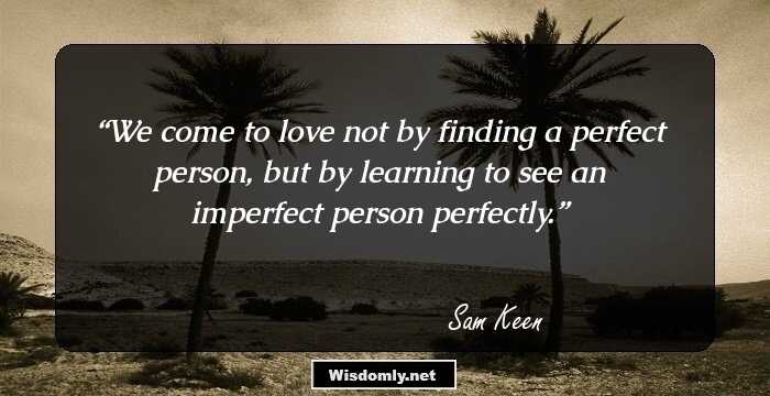 We come to love not by finding a perfect person, but by learning to see an imperfect person perfectly.