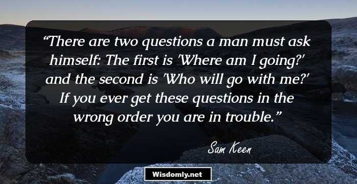 There are two questions a man must ask himself: The first is 'Where am I going?' and the second is 'Who will go with me?' 

If you ever get these questions in the wrong order you are in trouble.