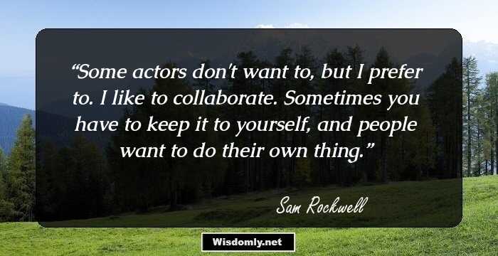 Some actors don't want to, but I prefer to. I like to collaborate. Sometimes you have to keep it to yourself, and people want to do their own thing.