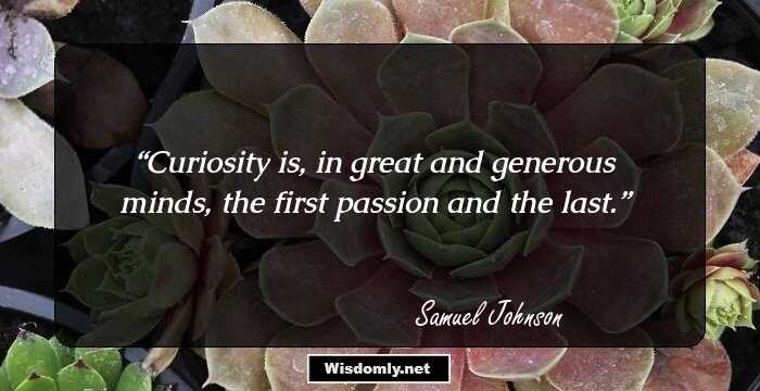 Curiosity is, in great and generous minds, the first passion and the last.