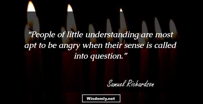 People of little understanding are most apt to be angry when their sense is called into question.