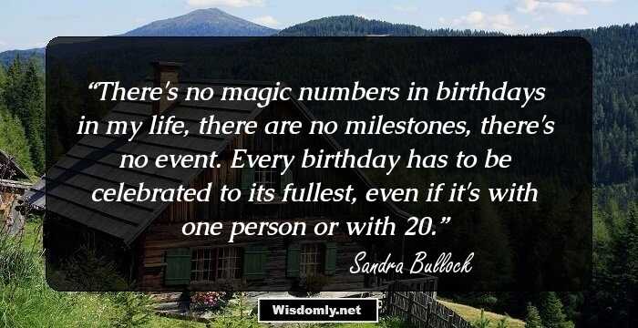 There's no magic numbers in birthdays in my life, there are no milestones, there's no event. Every birthday has to be celebrated to its fullest, even if it's with one person or with 20.