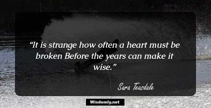 It is strange how often a heart must be broken 
Before the years can make it wise.