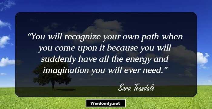 You will recognize your own path 
when you come upon it 
because you will suddenly have all the energy 
and imagination you will ever need.