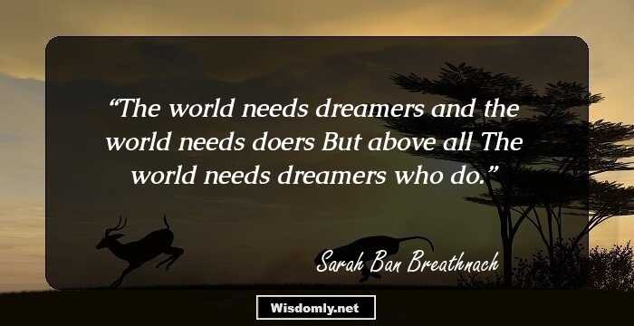 The world needs dreamers and the world needs doers 
But above all
The world needs dreamers who do.