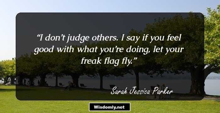 I don’t judge others. I say if you feel good with what you’re doing, let your freak flag fly.