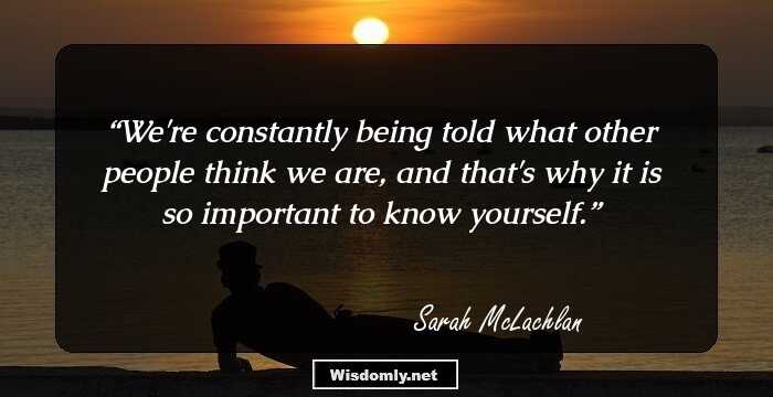 We're constantly being told what other people think we are, and that's why it is so important to know yourself.