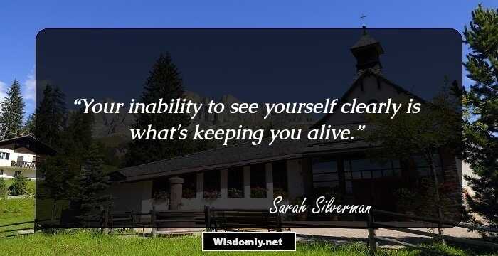 Your inability to see yourself clearly is what's keeping you alive.