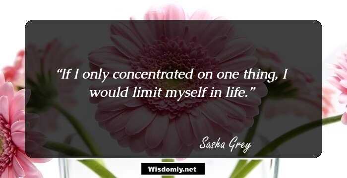 If I only concentrated on one thing, I would limit myself in life.