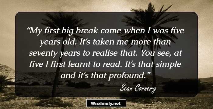 My first big break came when I was five years old. It's taken me more than seventy years to realise that. You see, at five I first learnt to read. It's that simple and it's that profound.