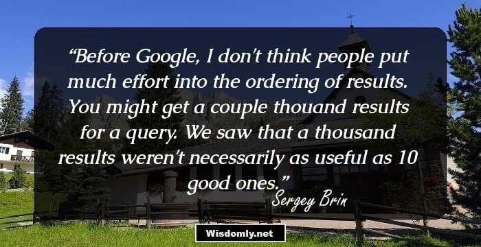 Before Google, I don't think people put much effort into the ordering of results. You might get a couple thouand results for a query. We saw that a thousand results weren't necessarily as useful as 10 good ones.