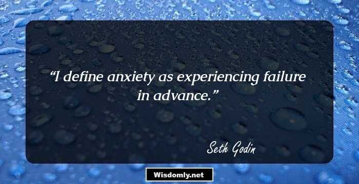 I define anxiety as experiencing failure in advance.