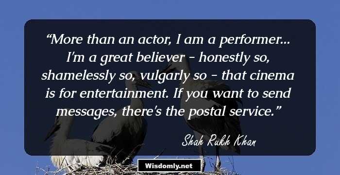 More than an actor, I am a performer... I'm a great believer - honestly so, shamelessly so, vulgarly so - that cinema is for entertainment. If you want to send messages, there's the postal service.