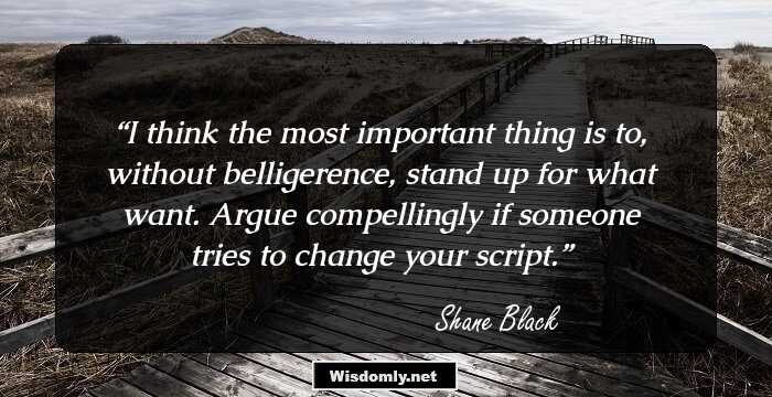 I think the most important thing is to, without belligerence, stand up for what want. Argue compellingly if someone tries to change your script.