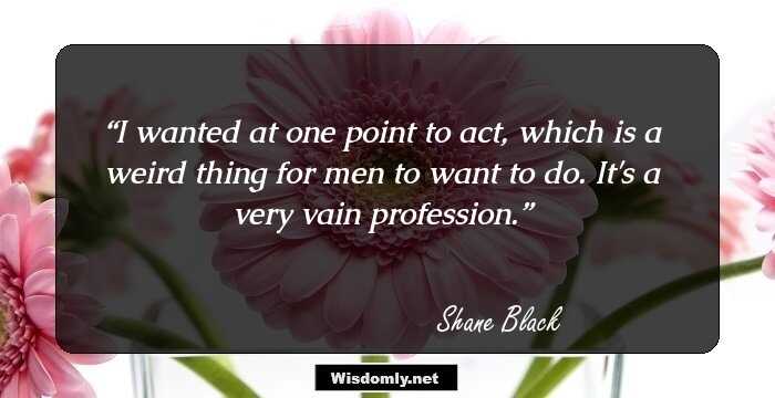 I wanted at one point to act, which is a weird thing for men to want to do. It's a very vain profession.