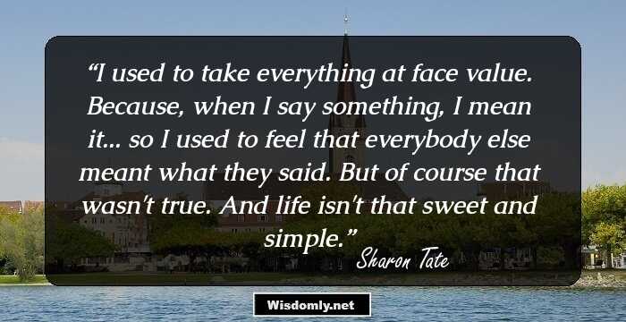 I used to take everything at face value. Because, when I say something, I mean it... so I used to feel that everybody else meant what they said. But of course that wasn't true. And life isn't that sweet and simple.