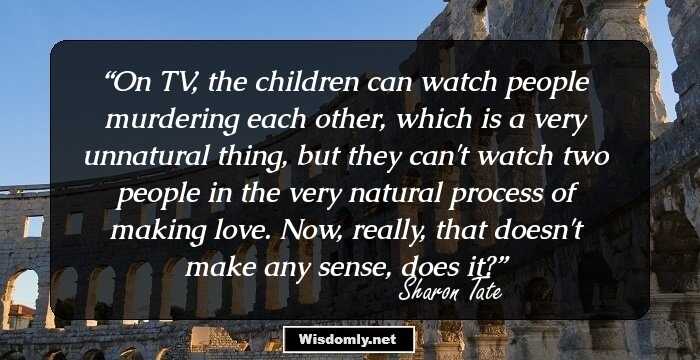 On TV, the children can watch people murdering each other, which is a very unnatural thing, but they can't watch two people in the very natural process of making love. Now, really, that doesn't make any sense, does it?