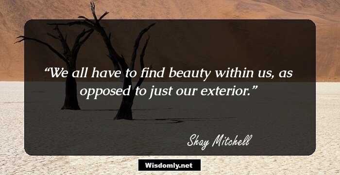 We all have to find beauty within us, as opposed to just our exterior.