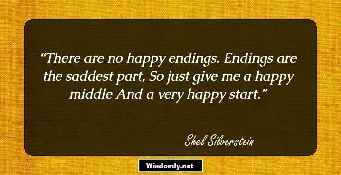 There are no happy endings.
Endings are the saddest part, 
So just give me a happy middle
And a very happy start.