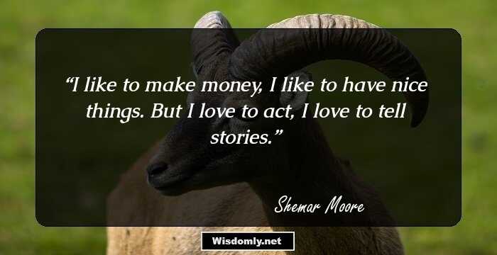 I like to make money, I like to have nice things. But I love to act, I love to tell stories.