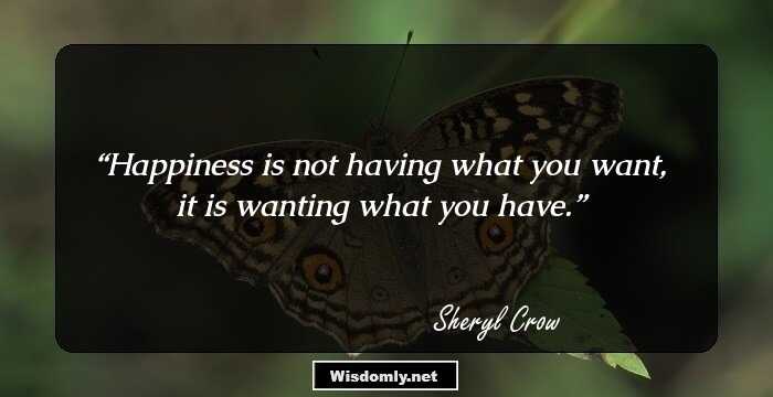 Happiness is not having what you want, it is wanting what you have.