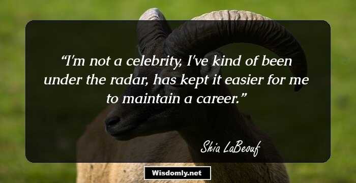 I'm not a celebrity, I've kind of been under the radar, has kept it easier for me to maintain a career.