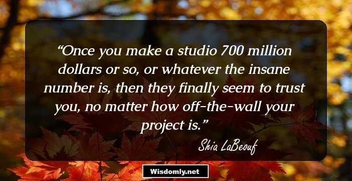 Once you make a studio 700 million dollars or so, or whatever the insane number is, then they finally seem to trust you, no matter how off-the-wall your project is.