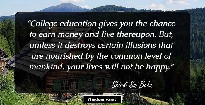 College education gives you the chance to earn money and live thereupon. But, umless it destroys certain illusions that are nourished by the common level of mankind, your lives will not be happy.