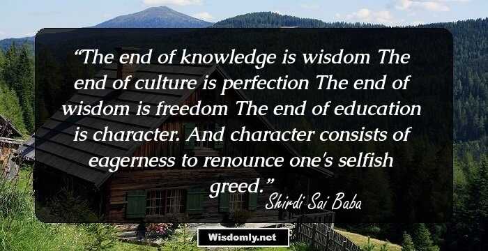 The end of knowledge is wisdom The end of culture is perfection The end of wisdom is freedom The end of education is character. And character consists of eagerness to renounce one's selfish greed.