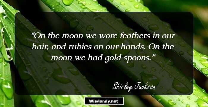 On the moon we wore feathers in our hair, and rubies on our hands. On the moon we had gold spoons.