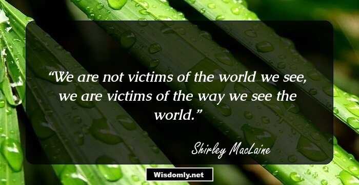 We are not victims of the world we see, we are victims of the way we see the world.