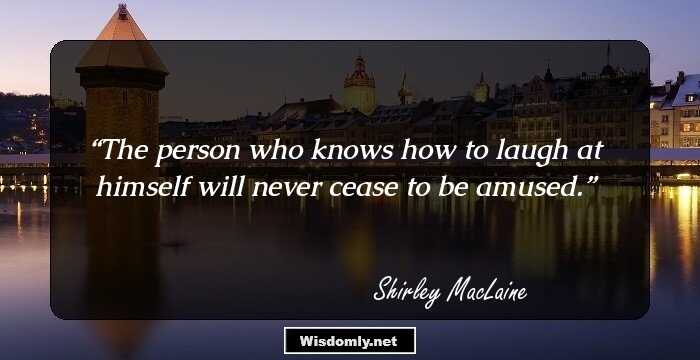 The person who knows how to laugh at himself will never cease to be amused.