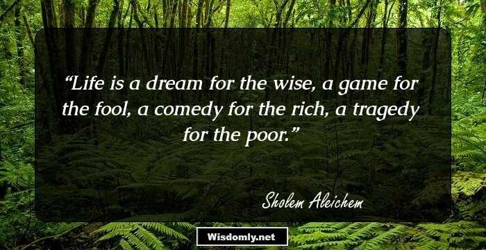 Life is a dream for the wise, a game for the fool, a comedy for the rich, a tragedy for the poor.