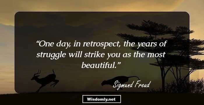 One day, in retrospect, the years of struggle will strike you as the most beautiful.