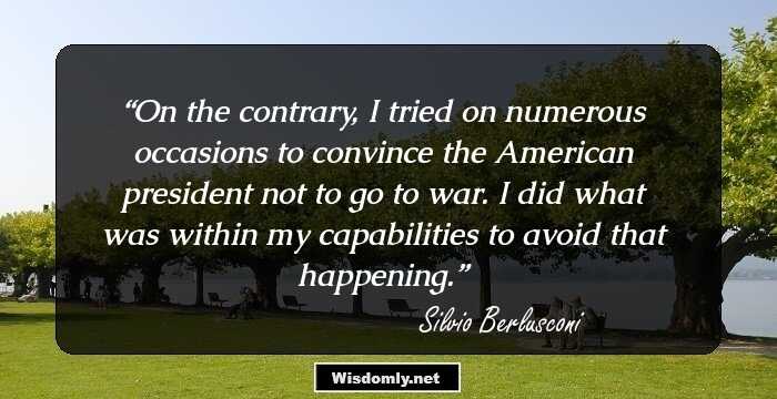 On the contrary, I tried on numerous occasions to convince the American president not to go to war. I did what was within my capabilities to avoid that happening.